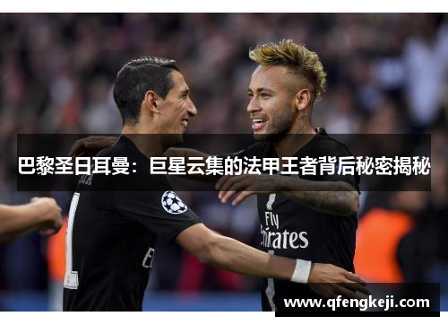 巴黎圣日耳曼：巨星云集的法甲王者背后秘密揭秘