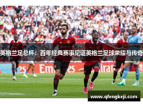 英格兰足总杯：百年经典赛事见证英格兰足球荣耀与传奇