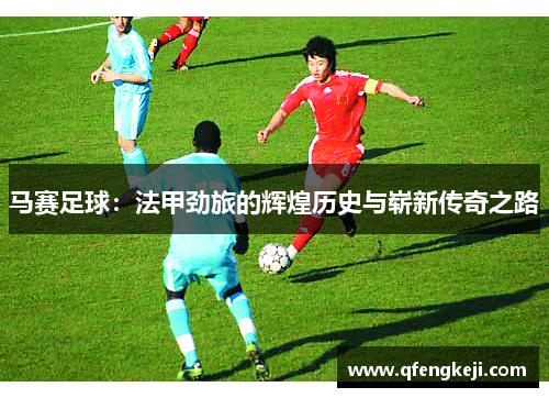 马赛足球：法甲劲旅的辉煌历史与崭新传奇之路