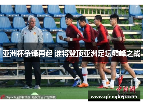 亚洲杯争锋再起 谁将登顶亚洲足坛巅峰之战