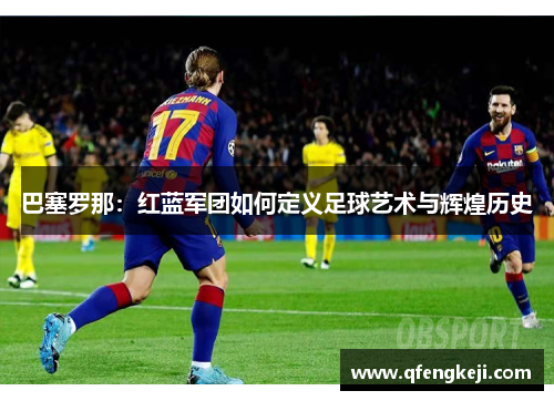 巴塞罗那：红蓝军团如何定义足球艺术与辉煌历史