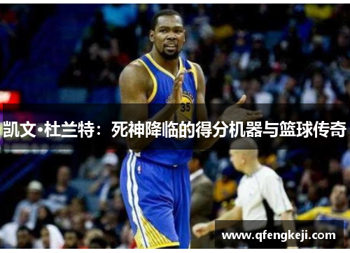 凯文·杜兰特：死神降临的得分机器与篮球传奇