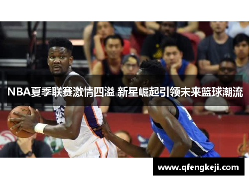 NBA夏季联赛激情四溢 新星崛起引领未来篮球潮流
