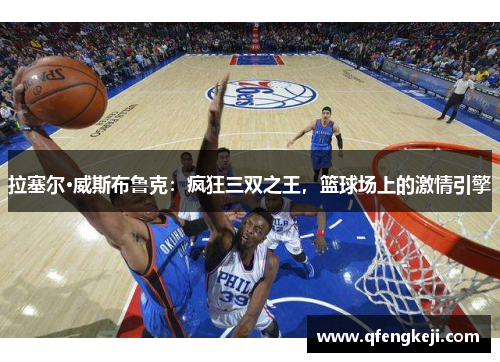 拉塞尔·威斯布鲁克：疯狂三双之王，篮球场上的激情引擎
