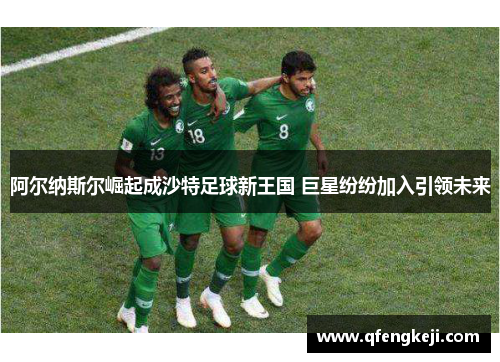 阿尔纳斯尔崛起成沙特足球新王国 巨星纷纷加入引领未来