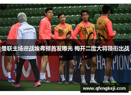 曼联主场迎战埃弗顿首发曝光 梅开二度大将领衔出战