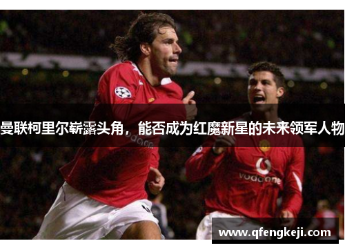 曼联柯里尔崭露头角，能否成为红魔新星的未来领军人物