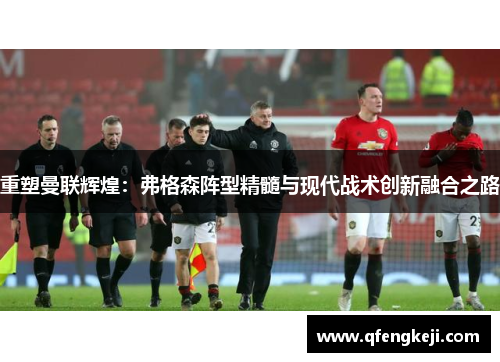 重塑曼联辉煌：弗格森阵型精髓与现代战术创新融合之路