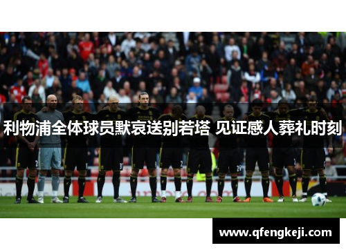 利物浦全体球员默哀送别若塔 见证感人葬礼时刻